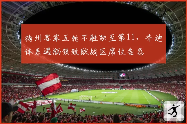 梅州客家五轮不胜跌至第11,乔迪体系遇瓶颈致欧战区席位告急