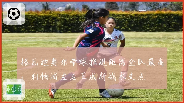 格瓦迪奥尔带球推进距离全队最高,利物浦左后卫成新战术支点