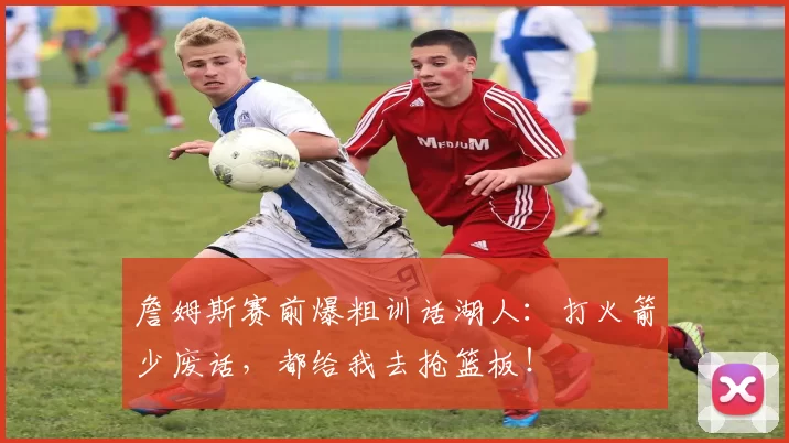 詹姆斯赛前爆粗训话湖人：打火箭少废话，都给我去抢篮板！