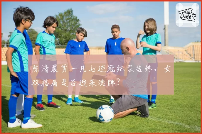 陈清晨贾一凡七连冠纪录告终，女双格局是否迎来洗牌？