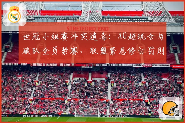 世冠小组赛冲突遗毒:AG超玩会与狼队全员禁赛,联盟紧急修订罚则