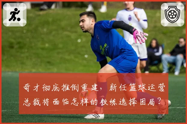 奇才彻底推倒重建，新任篮球运营总裁将面临怎样的教练选择困局？