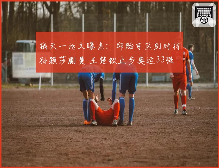 钱天一论文曝光：邱贻可区别对待孙颖莎蒯曼 王楚钦止步奥运33强
