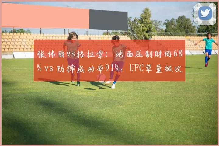 张伟丽vs格拉索:地面压制时间68% vs 防摔成功率91%,UFC草量级攻防博弈