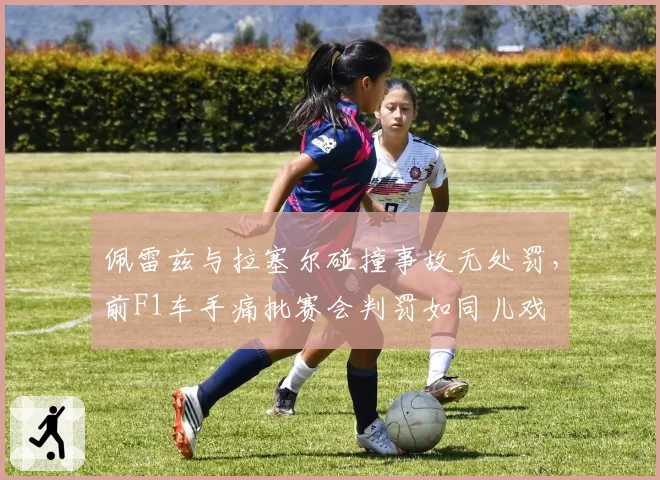 佩雷兹与拉塞尔碰撞事故无处罚,前F1车手痛批赛会判罚如同儿戏