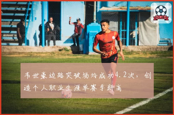 韦世豪边路突破场均成功4.2次,创造个人职业生涯单赛季新高