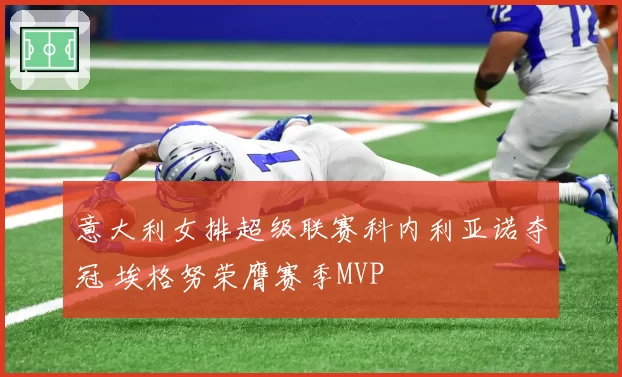 意大利女排超级联赛科内利亚诺夺冠 埃格努荣膺赛季MVP
