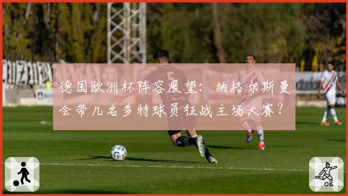 德国欧洲杯阵容展望：纳格尔斯曼会带几名多特球员征战主场大赛？