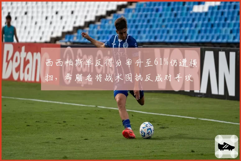 西西帕斯单反得分率升至61%仍遭横扫，希腊名将战术固执反成对手攻击靶心