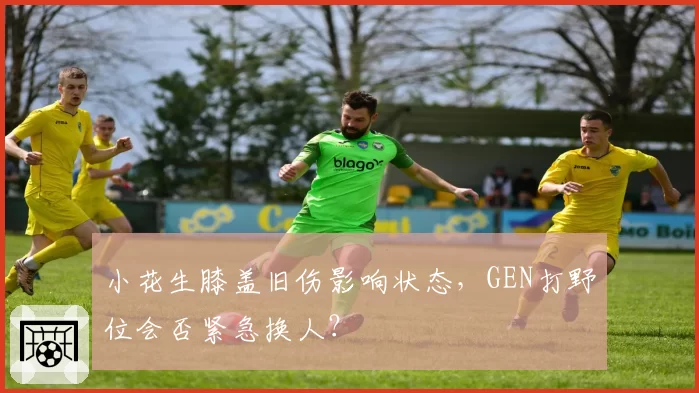 小花生膝盖旧伤影响状态,GEN打野位会否紧急换人?