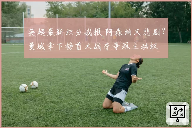英超最新积分战报 阿森纳又悲剧？曼城拿下榜首大战夺争冠主动权