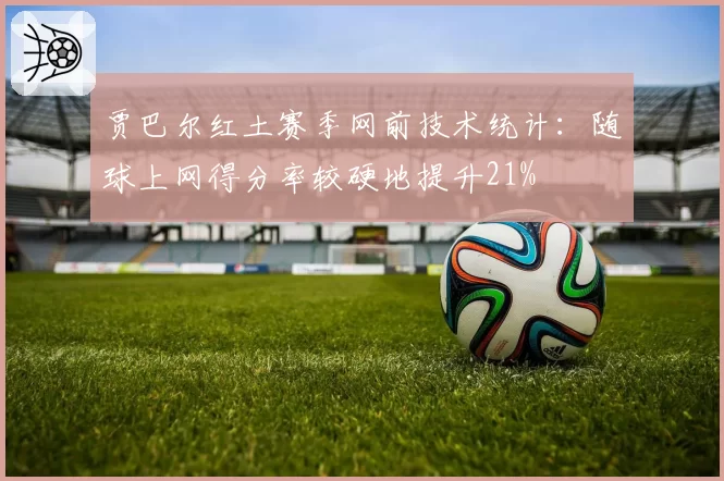 贾巴尔红土赛季网前技术统计：随球上网得分率较硬地提升21%