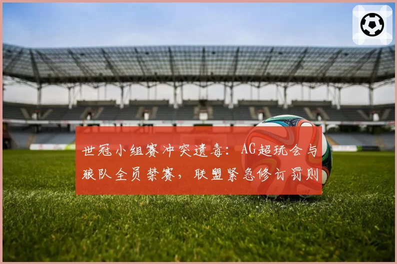 世冠小组赛冲突遗毒：AG超玩会与狼队全员禁赛，联盟紧急修订罚则