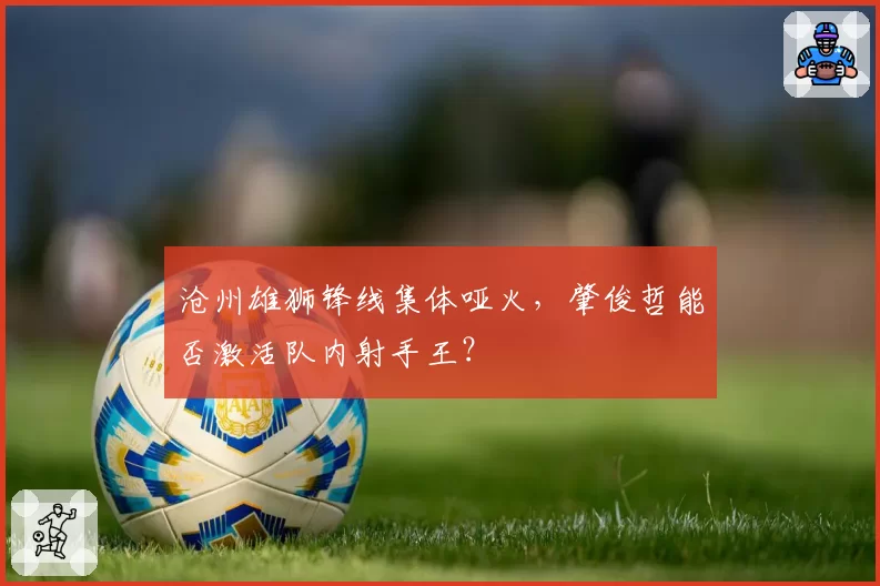 沧州雄狮锋线集体哑火，肇俊哲能否激活队内射手王？