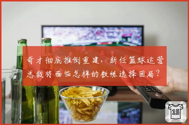 奇才彻底推倒重建，新任篮球运营总裁将面临怎样的教练选择困局？