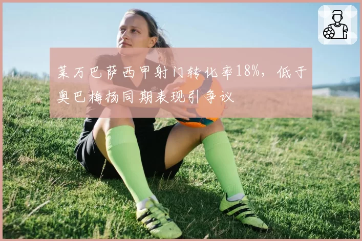 莱万巴萨西甲射门转化率18%,低于奥巴梅扬同期表现引争议