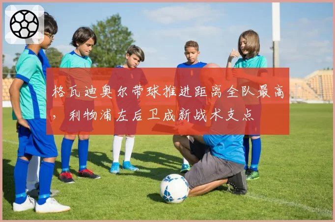 格瓦迪奥尔带球推进距离全队最高,利物浦左后卫成新战术支点