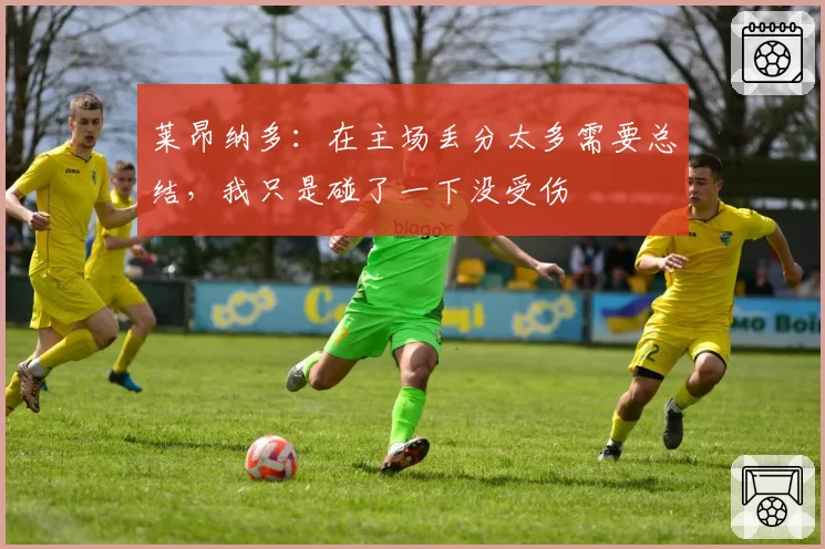 莱昂纳多:在主场丢分太多需要总结,我只是碰了一下没受伤