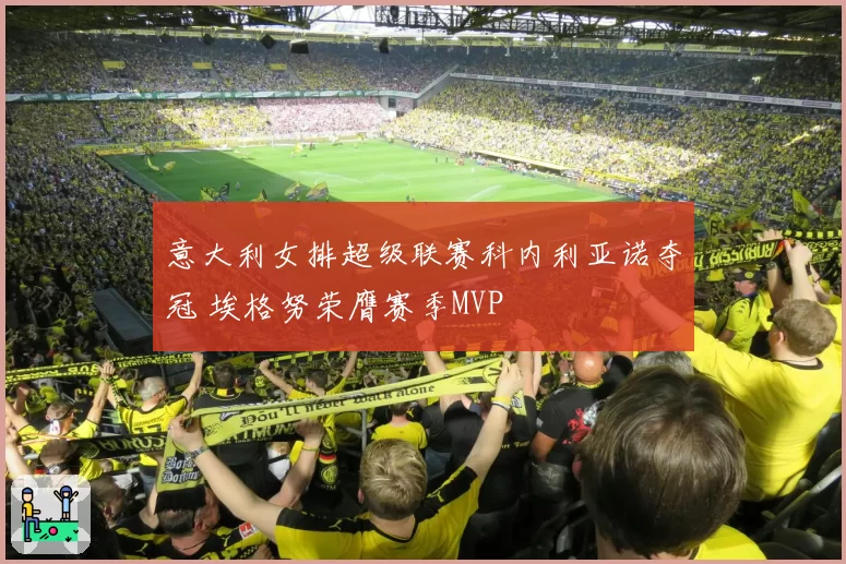 意大利女排超级联赛科内利亚诺夺冠 埃格努荣膺赛季MVP