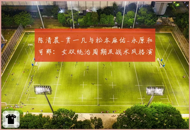 陈清晨_贾一凡与松本麻佑_永原和可那：女双统治周期及战术风格演变