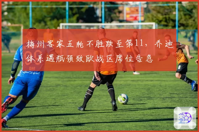梅州客家五轮不胜跌至第11,乔迪体系遇瓶颈致欧战区席位告急