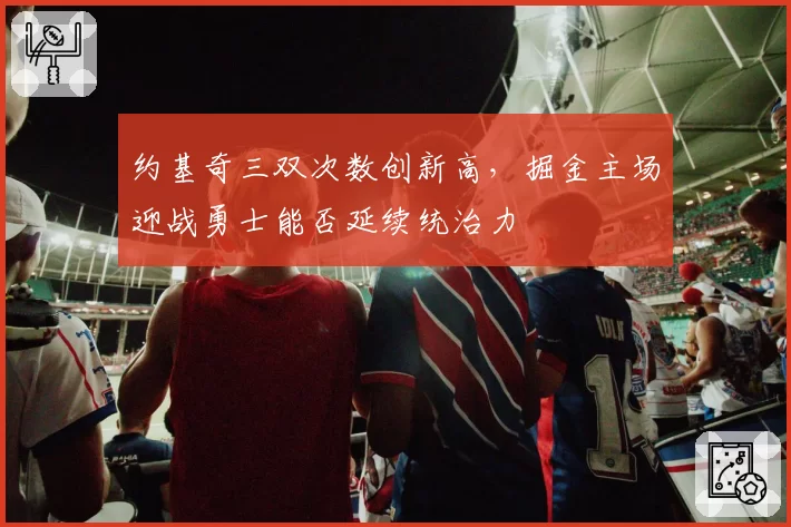 约基奇三双次数创新高，掘金主场迎战勇士能否延续统治力