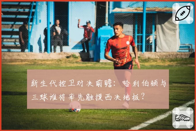 新生代控卫对决前瞻:哈利伯顿与三球谁将率先触摸西决地板?