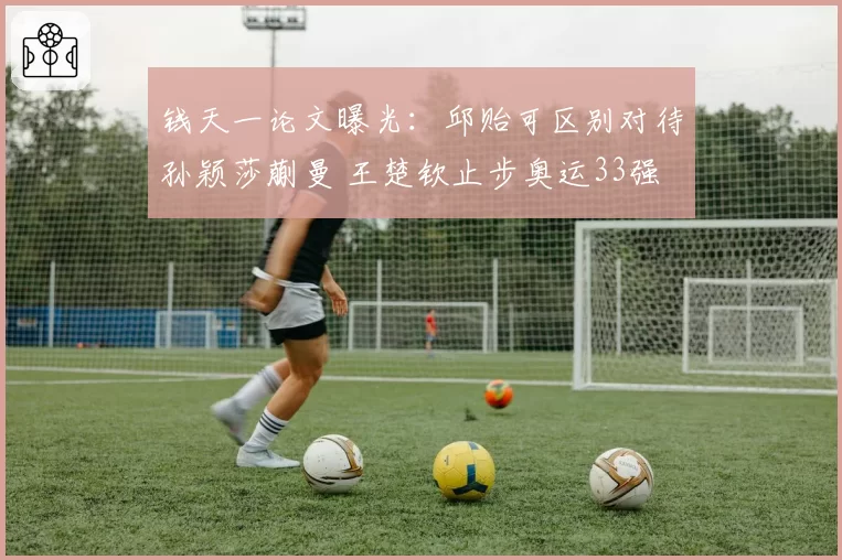 钱天一论文曝光：邱贻可区别对待孙颖莎蒯曼 王楚钦止步奥运33强