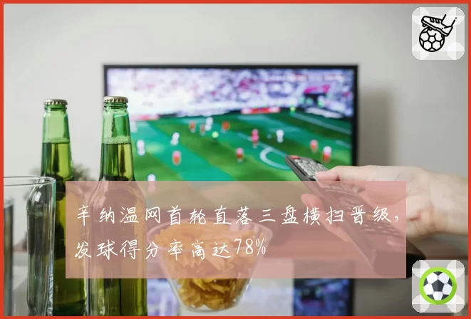 辛纳温网首轮直落三盘横扫晋级,发球得分率高达78%