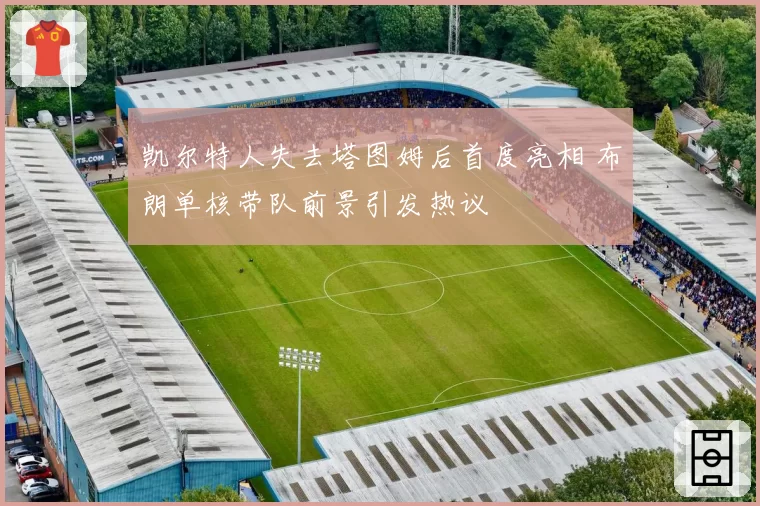 凯尔特人失去塔图姆后首度亮相 布朗单核带队前景引发热议