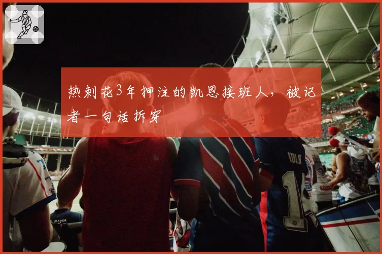 热刺花3年押注的凯恩接班人,被记者一句话拆穿