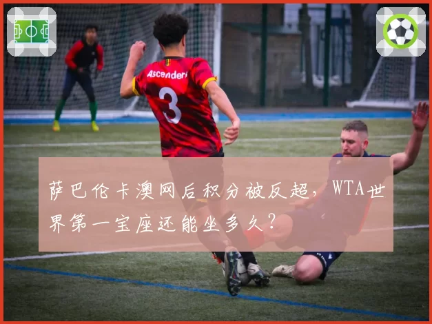 萨巴伦卡澳网后积分被反超,WTA世界第一宝座还能坐多久?