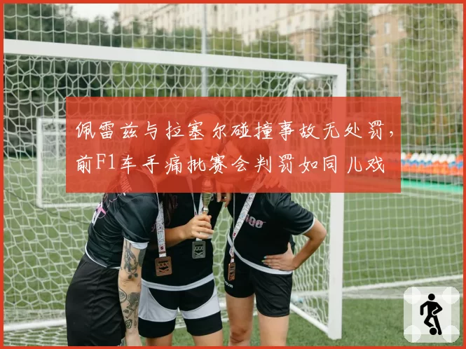 佩雷兹与拉塞尔碰撞事故无处罚,前F1车手痛批赛会判罚如同儿戏