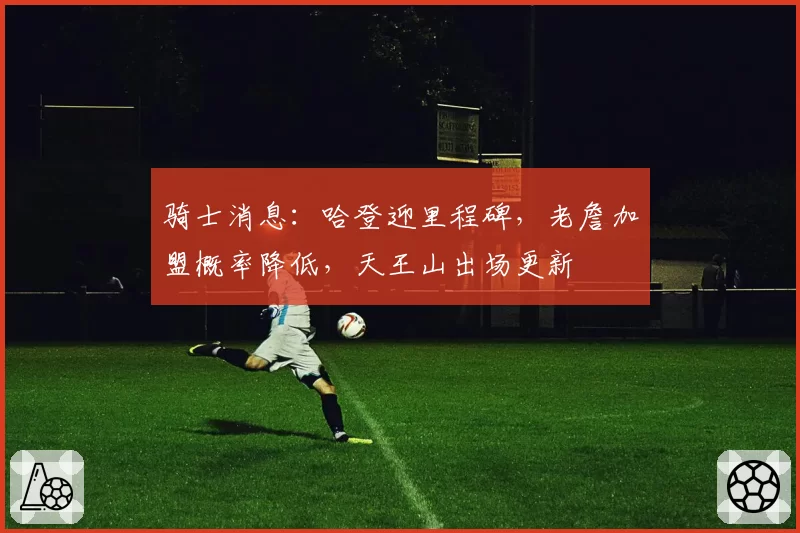 骑士消息:哈登迎里程碑,老詹加盟概率降低,天王山出场更新