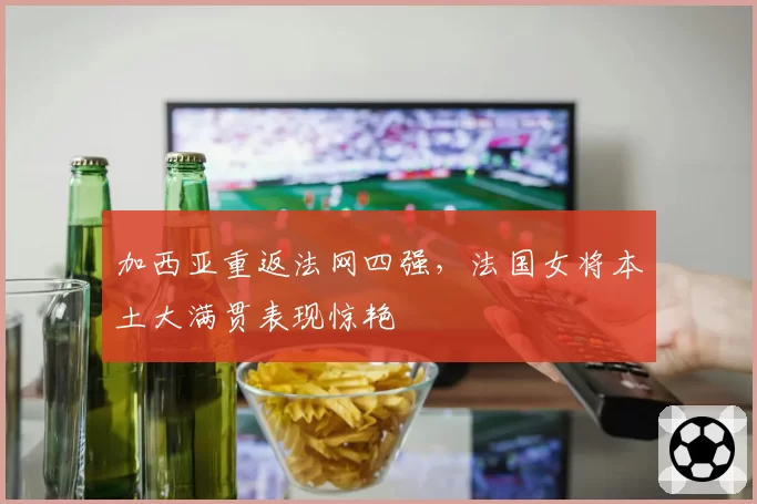加西亚重返法网四强，法国女将本土大满贯表现惊艳