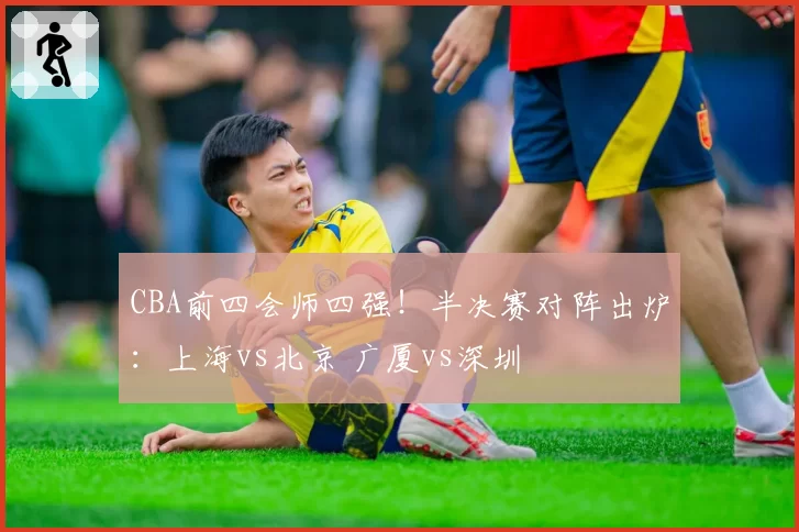 CBA前四会师四强!半决赛对阵出炉:上海vs北京 广厦vs深圳