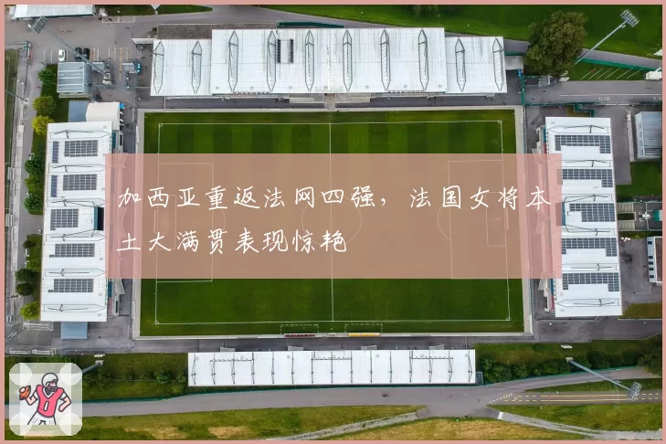 加西亚重返法网四强,法国女将本土大满贯表现惊艳