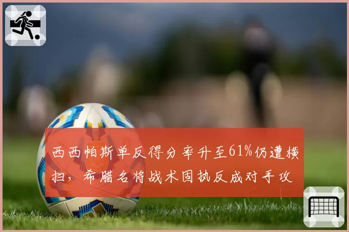 西西帕斯单反得分率升至61%仍遭横扫,希腊名将战术固执反成对手攻击靶心
