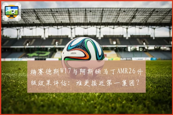 梅赛德斯W17与阿斯顿马丁AMR26升级效果评估：谁更接近第一集团？