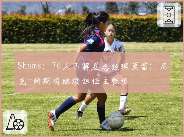 Shams：76人已解雇总经理莫雷；尼克-纳斯将继续担任主教练