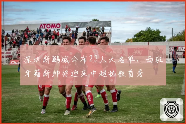 深圳新鹏城公布23人大名单，西班牙籍新帅将迎来中超执教首秀