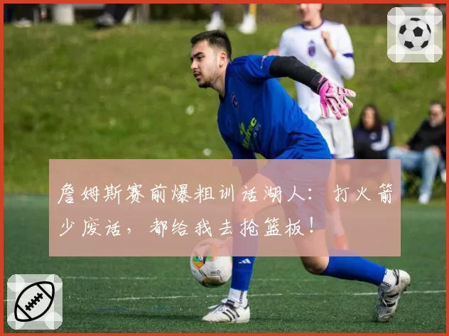 詹姆斯赛前爆粗训话湖人：打火箭少废话，都给我去抢篮板！