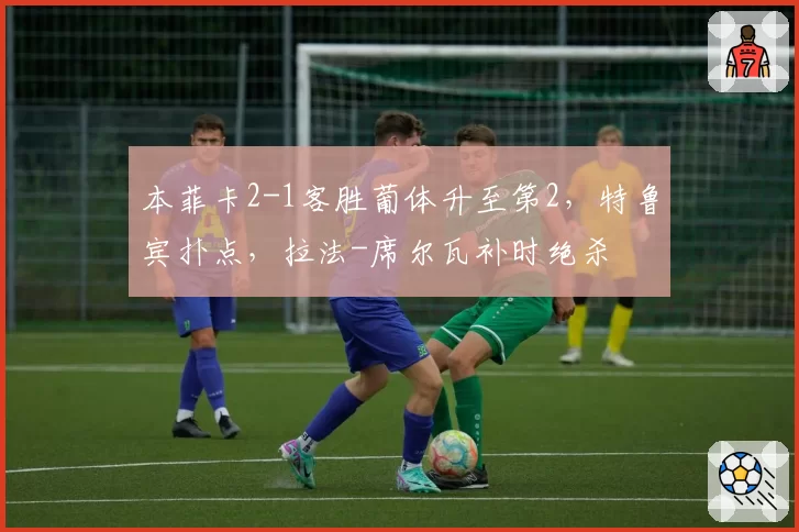 本菲卡2-1客胜葡体升至第2，特鲁宾扑点，拉法-席尔瓦补时绝杀