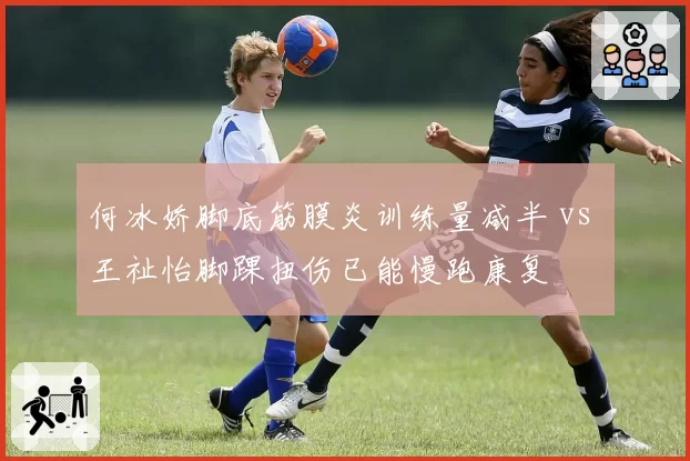 何冰娇脚底筋膜炎训练量减半 vs 王祉怡脚踝扭伤已能慢跑康复