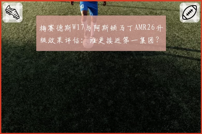 梅赛德斯W17与阿斯顿马丁AMR26升级效果评估：谁更接近第一集团？