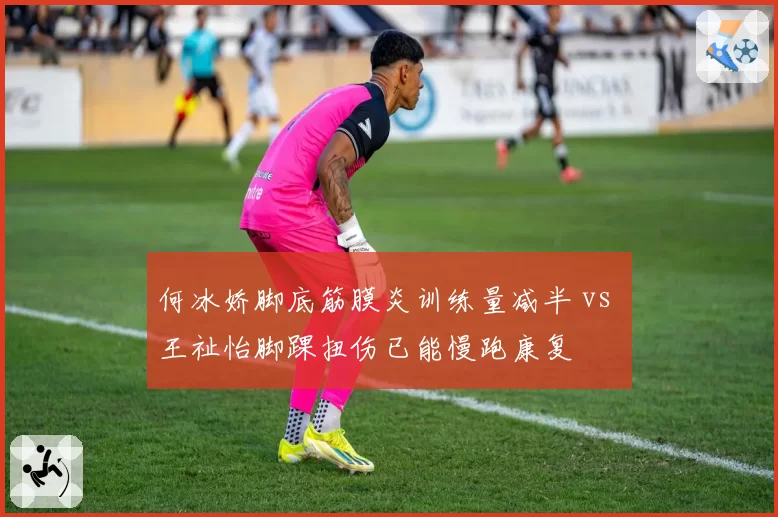 何冰娇脚底筋膜炎训练量减半 vs 王祉怡脚踝扭伤已能慢跑康复