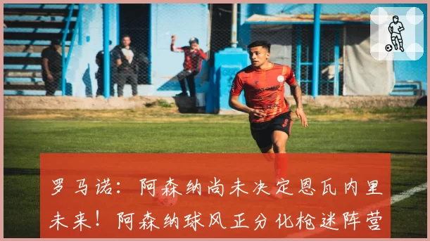 罗马诺:阿森纳尚未决定恩瓦内里未来!阿森纳球风正分化枪迷阵营