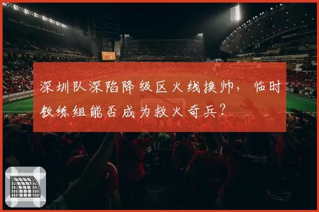深圳队深陷降级区火线换帅,临时教练组能否成为救火奇兵?