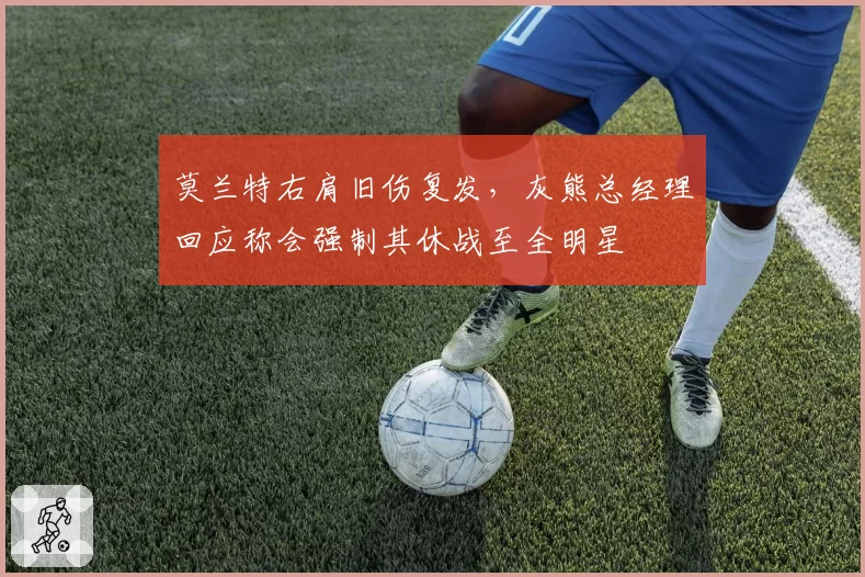 莫兰特右肩旧伤复发,灰熊总经理回应称会强制其休战至全明星