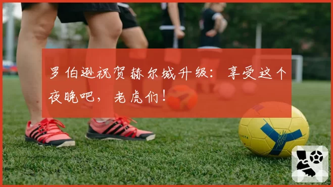 罗伯逊祝贺赫尔城升级:享受这个夜晚吧,老虎们!